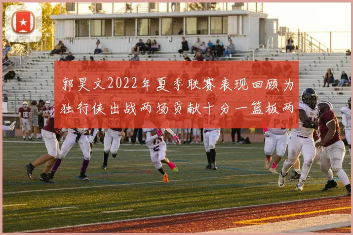 郭昊文2022年夏季联赛表现回顾为独行侠出战两场贡献十分一篮板两助攻