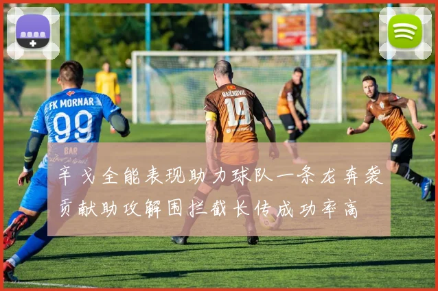 辛戈全能表现助力球队一条龙奔袭贡献助攻解围拦截长传成功率高
