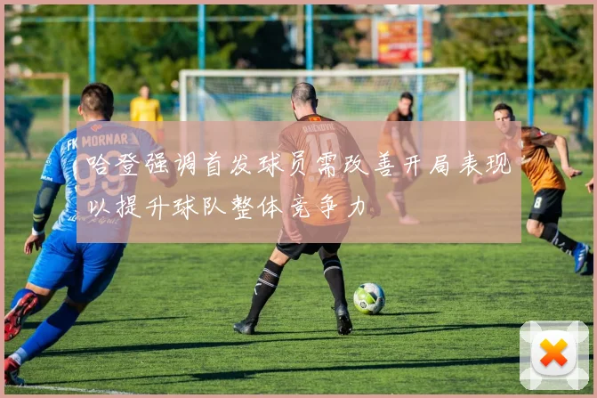 哈登强调首发球员需改善开局表现以提升球队整体竞争力