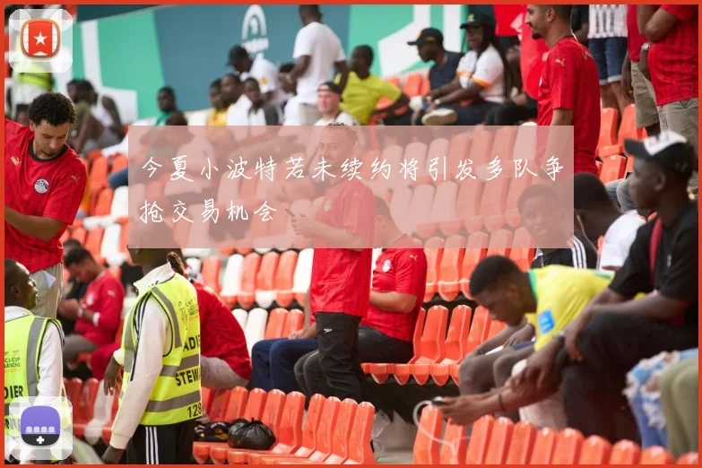 今夏小波特若未续约将引发多队争抢交易机会