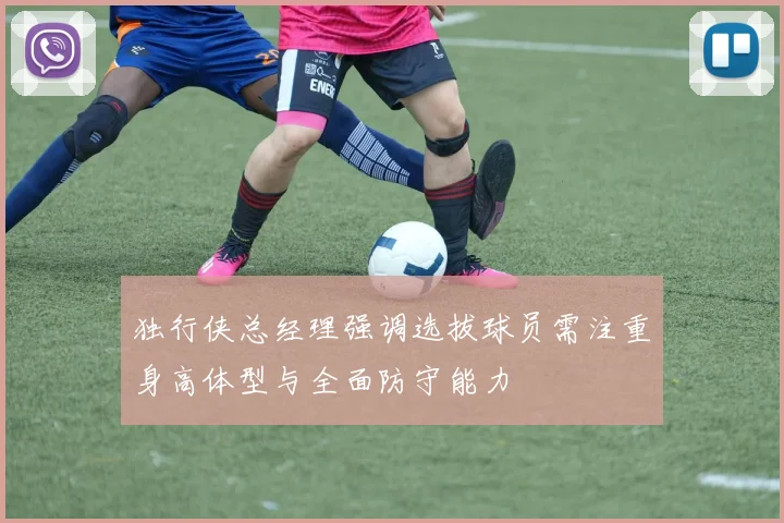 独行侠总经理强调选拔球员需注重身高体型与全面防守能力