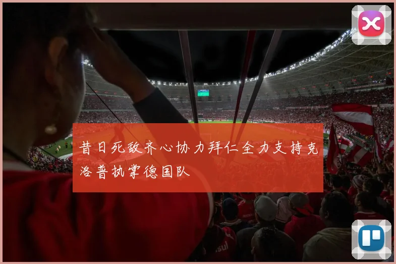 昔日死敌齐心协力拜仁全力支持克洛普执掌德国队