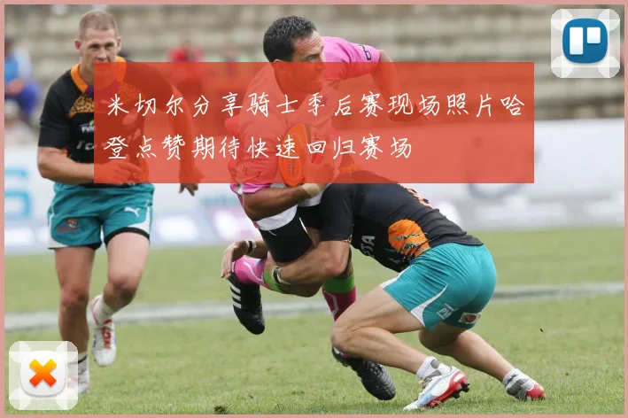米切尔分享骑士季后赛现场照片哈登点赞期待快速回归赛场