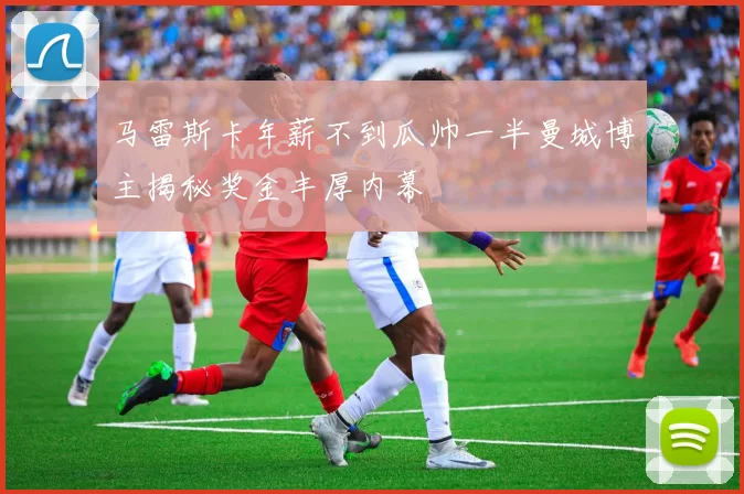 马雷斯卡年薪不到瓜帅一半曼城博主揭秘奖金丰厚内幕