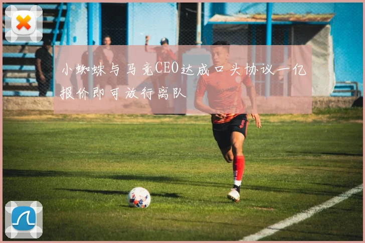 小蜘蛛与马竞CEO达成口头协议一亿报价即可放行离队