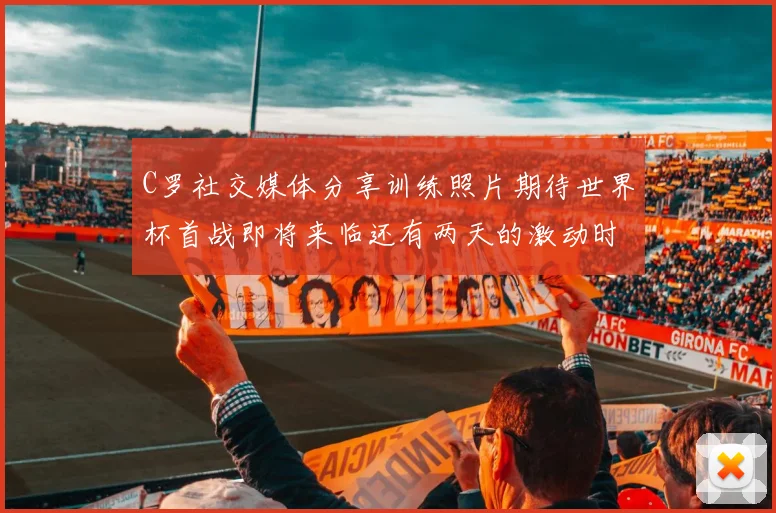 C罗社交媒体分享训练照片期待世界杯首战即将来临还有两天的激动时刻