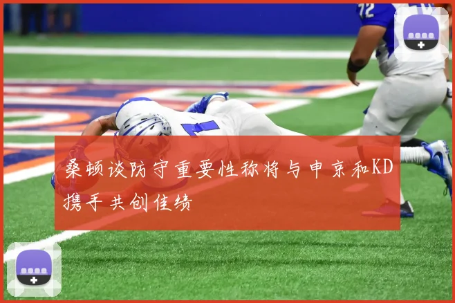 桑顿谈防守重要性称将与申京和KD携手共创佳绩