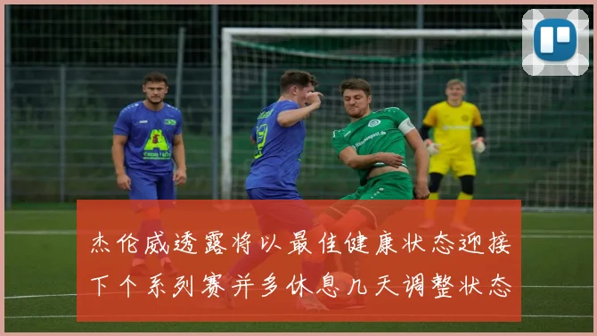 杰伦威透露将以最佳健康状态迎接下个系列赛并多休息几天调整状态