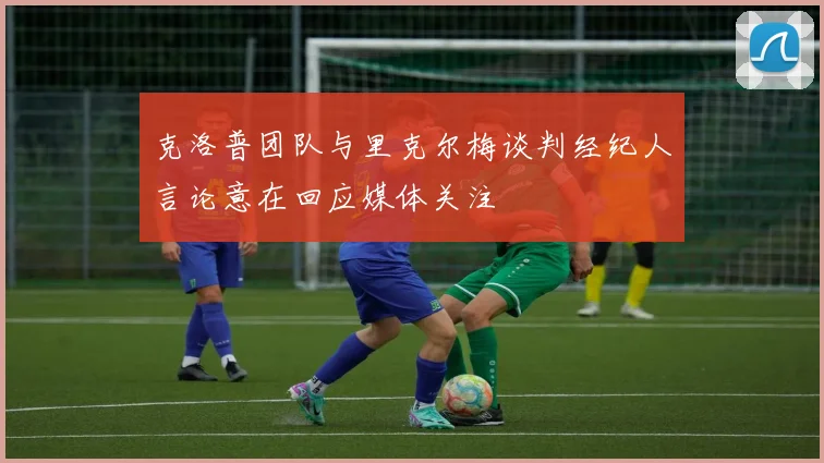 克洛普团队与里克尔梅谈判经纪人言论意在回应媒体关注