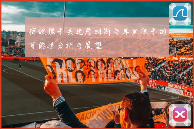宿敌携手共进詹姆斯与库里联手的可能性分析与展望
