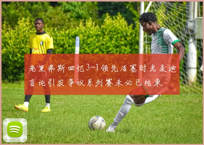 老里弗斯回忆3-1领先活塞时光麦迪言论引发争议系列赛未必已结束